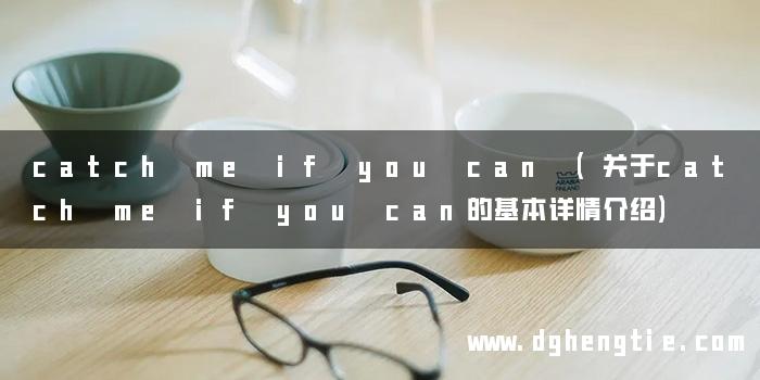 catch me if you can (关于catch me if you can的基本详情介绍)